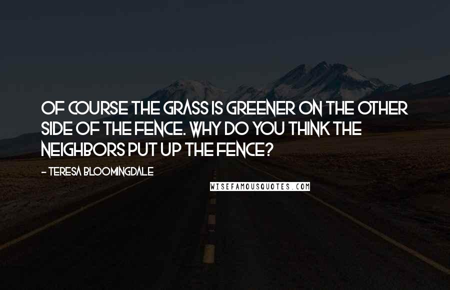 Teresa Bloomingdale Quotes: Of course the grass is greener on the other side of the fence. Why do you think the neighbors put up the fence?