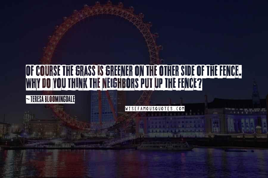 Teresa Bloomingdale Quotes: Of course the grass is greener on the other side of the fence. Why do you think the neighbors put up the fence?