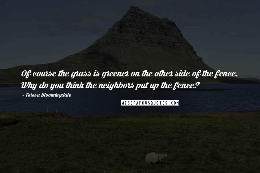 Teresa Bloomingdale Quotes: Of course the grass is greener on the other side of the fence. Why do you think the neighbors put up the fence?