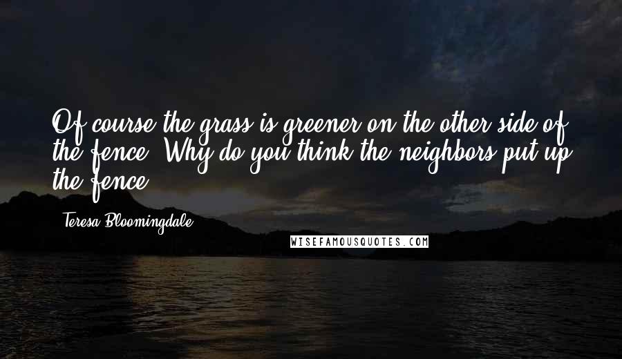 Teresa Bloomingdale Quotes: Of course the grass is greener on the other side of the fence. Why do you think the neighbors put up the fence?