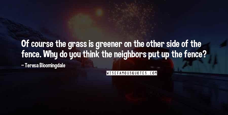 Teresa Bloomingdale Quotes: Of course the grass is greener on the other side of the fence. Why do you think the neighbors put up the fence?