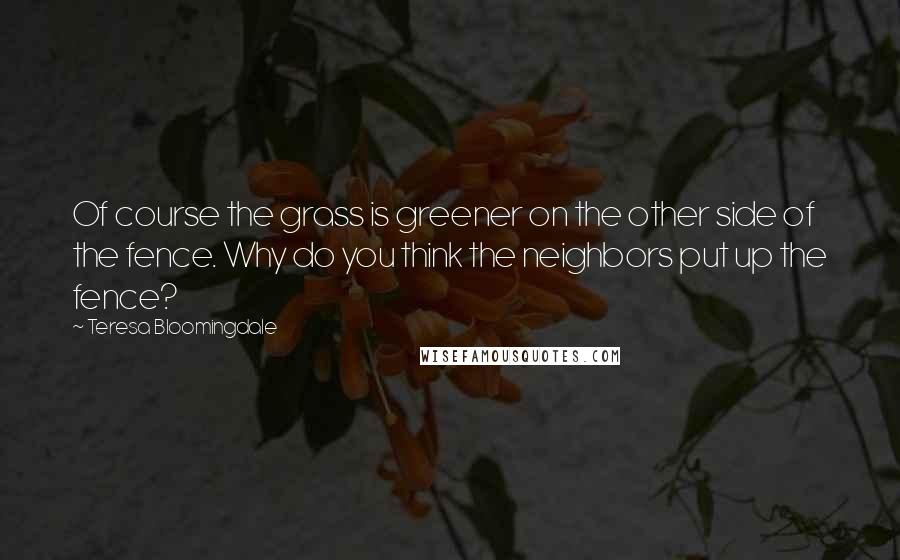Teresa Bloomingdale Quotes: Of course the grass is greener on the other side of the fence. Why do you think the neighbors put up the fence?