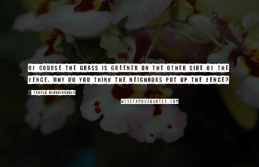 Teresa Bloomingdale Quotes: Of course the grass is greener on the other side of the fence. Why do you think the neighbors put up the fence?