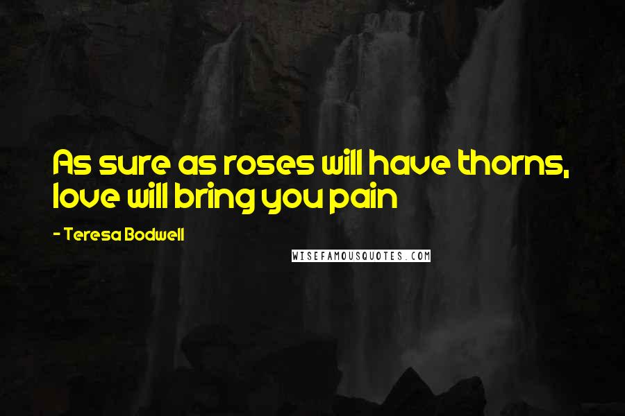 Teresa Bodwell Quotes: As sure as roses will have thorns, love will bring you pain