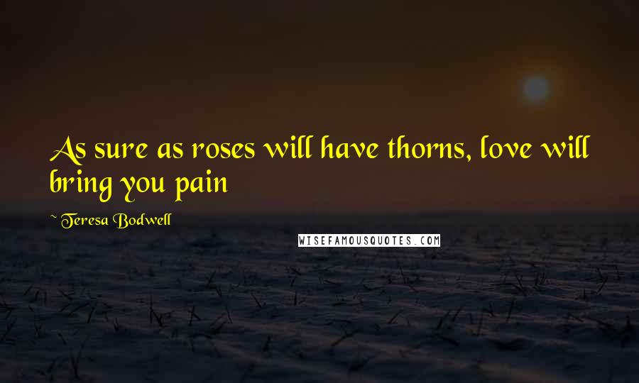 Teresa Bodwell Quotes: As sure as roses will have thorns, love will bring you pain