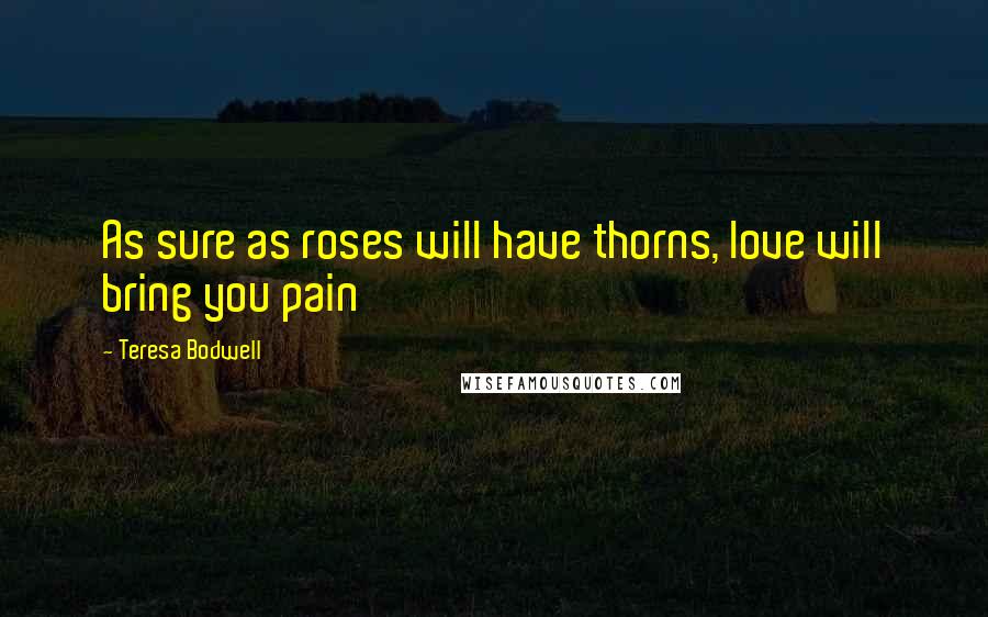 Teresa Bodwell Quotes: As sure as roses will have thorns, love will bring you pain