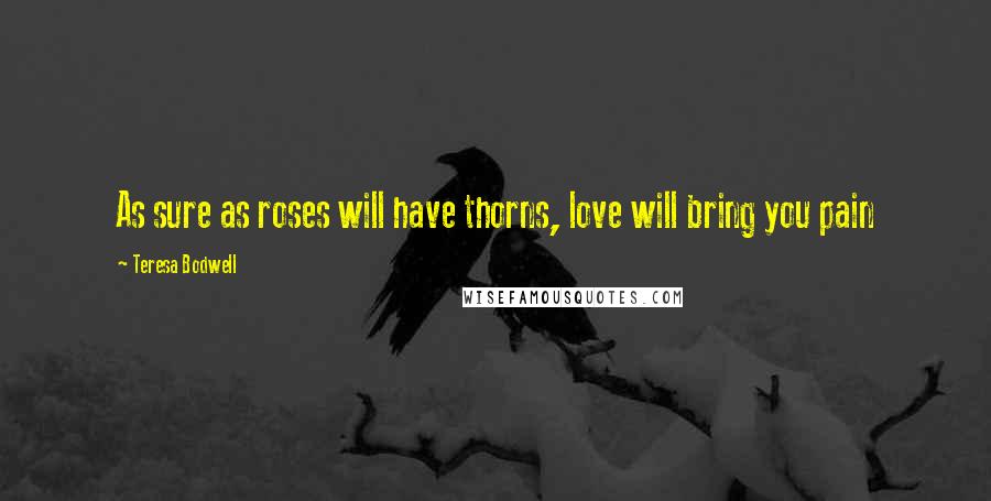 Teresa Bodwell Quotes: As sure as roses will have thorns, love will bring you pain