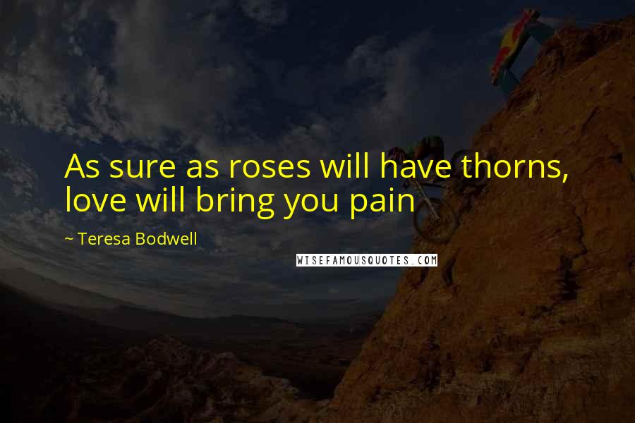 Teresa Bodwell Quotes: As sure as roses will have thorns, love will bring you pain