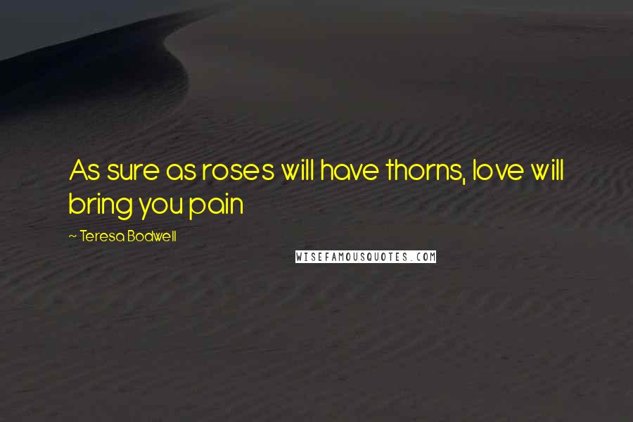 Teresa Bodwell Quotes: As sure as roses will have thorns, love will bring you pain