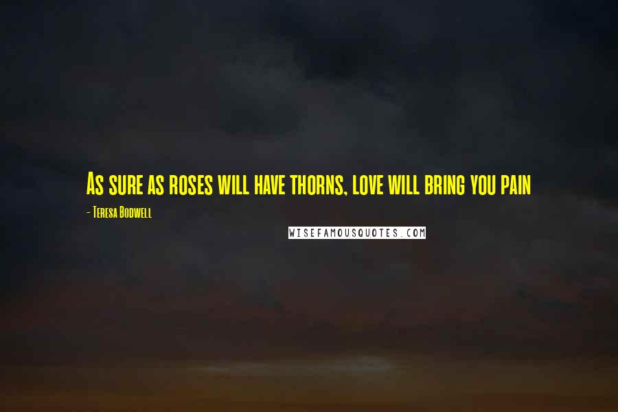 Teresa Bodwell Quotes: As sure as roses will have thorns, love will bring you pain