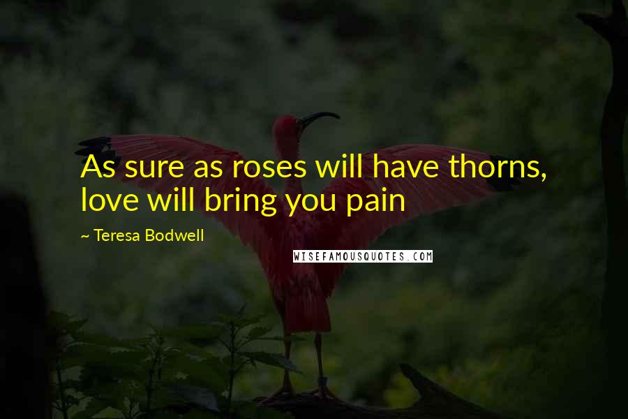 Teresa Bodwell Quotes: As sure as roses will have thorns, love will bring you pain