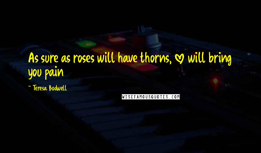 Teresa Bodwell Quotes: As sure as roses will have thorns, love will bring you pain