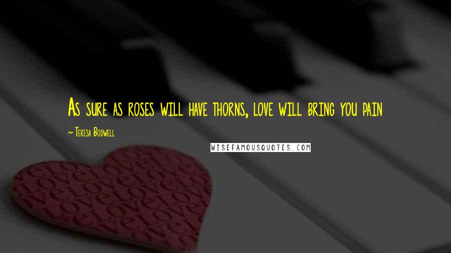 Teresa Bodwell Quotes: As sure as roses will have thorns, love will bring you pain