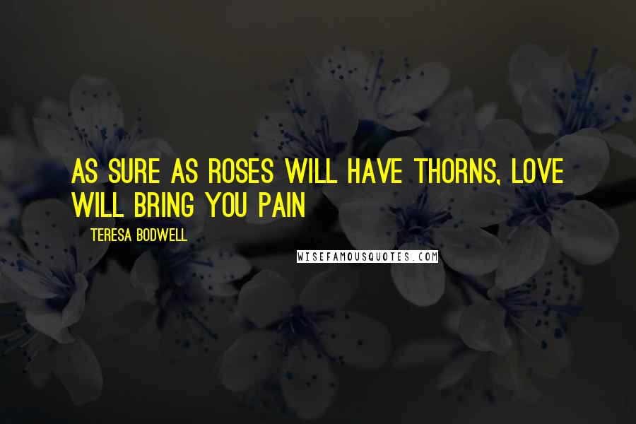 Teresa Bodwell Quotes: As sure as roses will have thorns, love will bring you pain