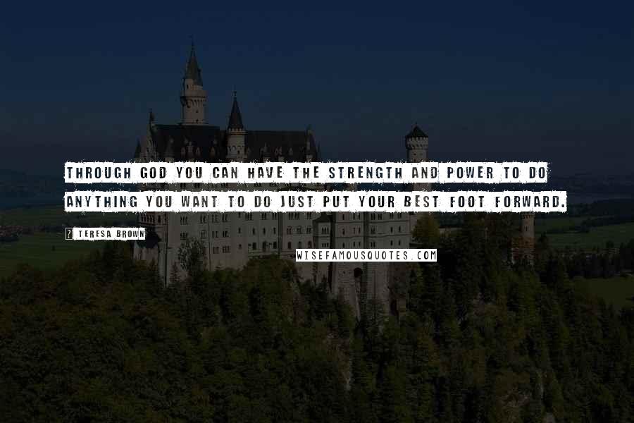 Teresa Brown Quotes: Through God you can have the strength and power to do anything you want to do just put your best foot forward.