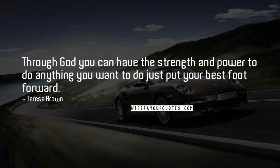 Teresa Brown Quotes: Through God you can have the strength and power to do anything you want to do just put your best foot forward.