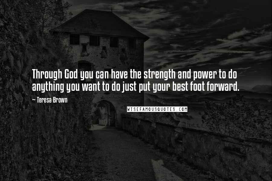 Teresa Brown Quotes: Through God you can have the strength and power to do anything you want to do just put your best foot forward.