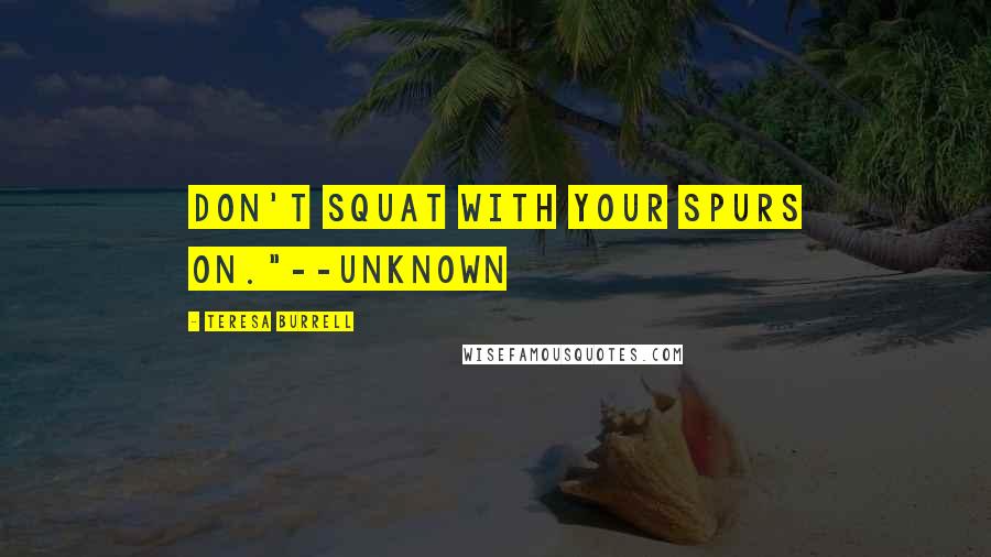 Teresa Burrell Quotes: Don't squat with your spurs on."--Unknown