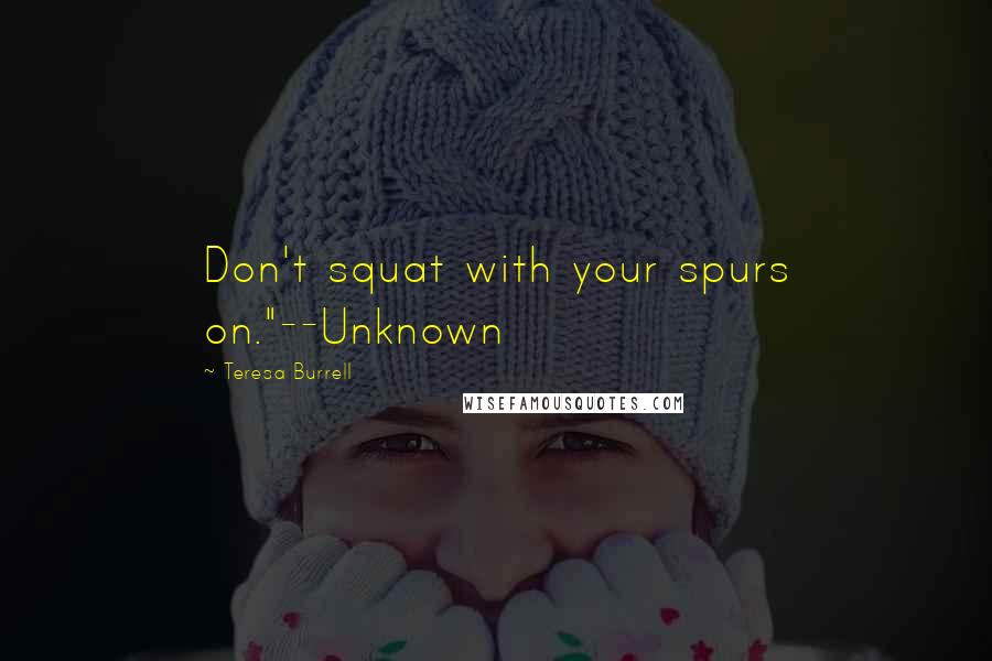 Teresa Burrell Quotes: Don't squat with your spurs on."--Unknown