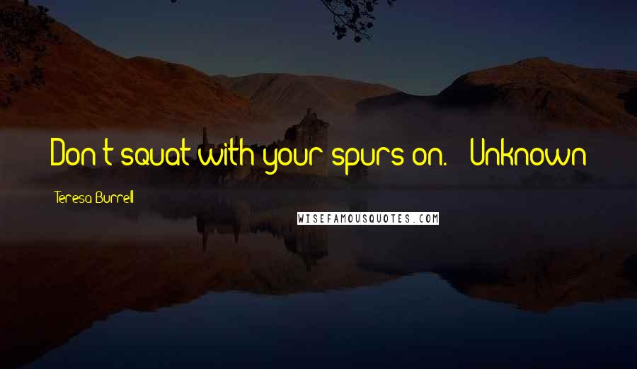 Teresa Burrell Quotes: Don't squat with your spurs on."--Unknown