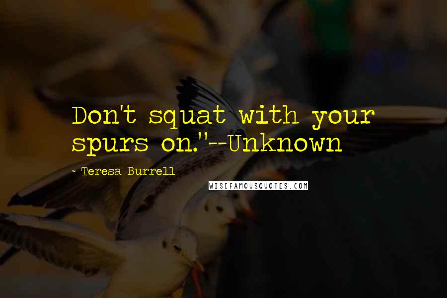 Teresa Burrell Quotes: Don't squat with your spurs on."--Unknown