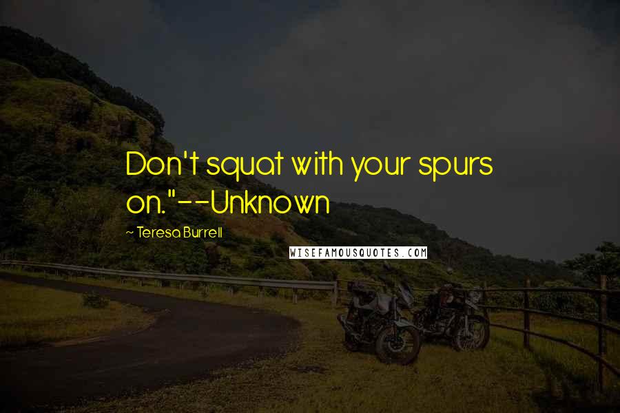 Teresa Burrell Quotes: Don't squat with your spurs on."--Unknown