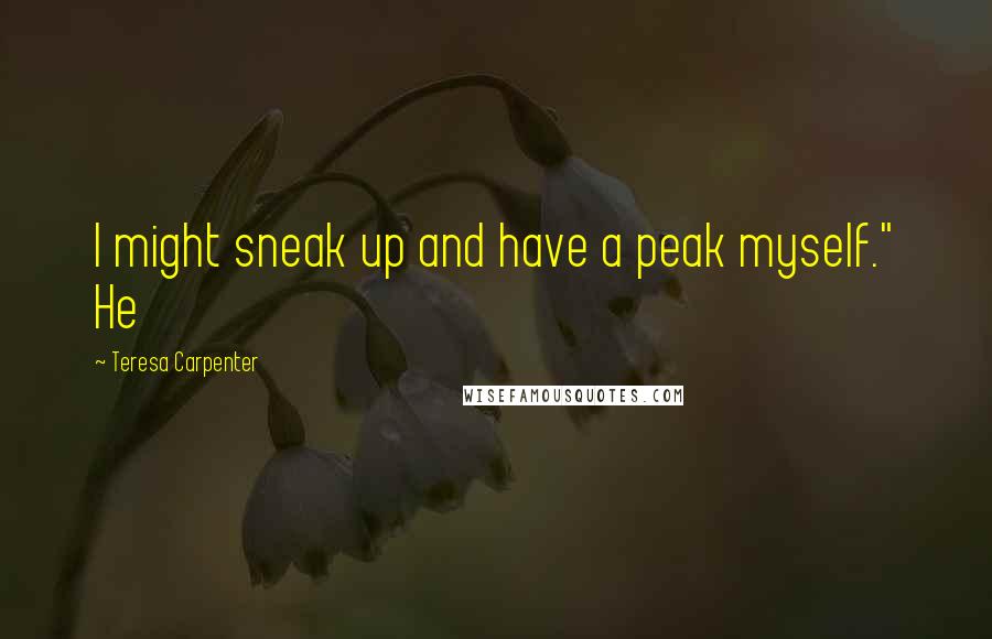 Teresa Carpenter Quotes: I might sneak up and have a peak myself." He