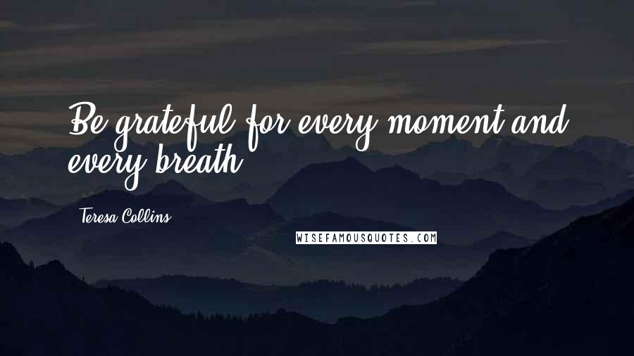 Teresa Collins Quotes: Be grateful for every moment and every breath.