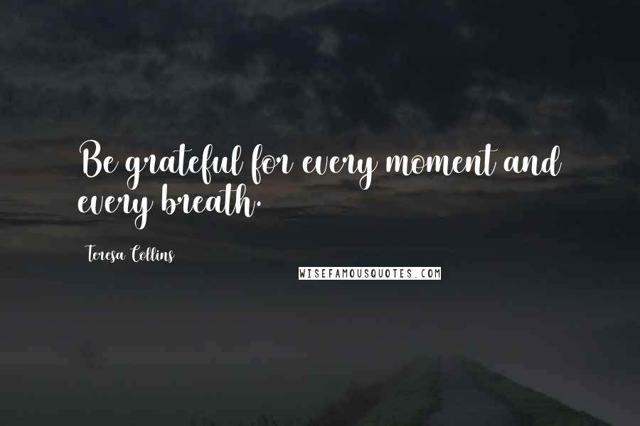 Teresa Collins Quotes: Be grateful for every moment and every breath.