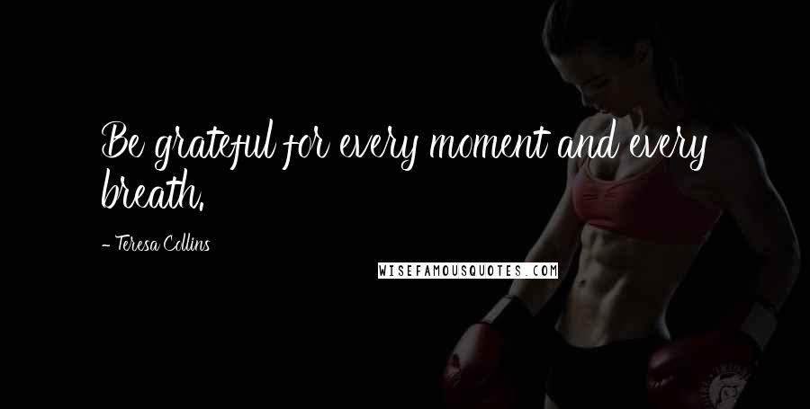 Teresa Collins Quotes: Be grateful for every moment and every breath.