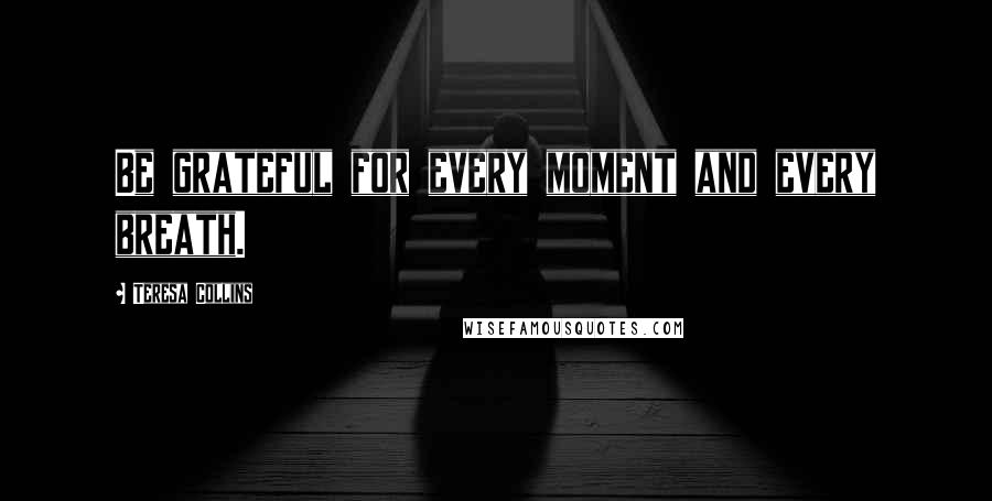 Teresa Collins Quotes: Be grateful for every moment and every breath.