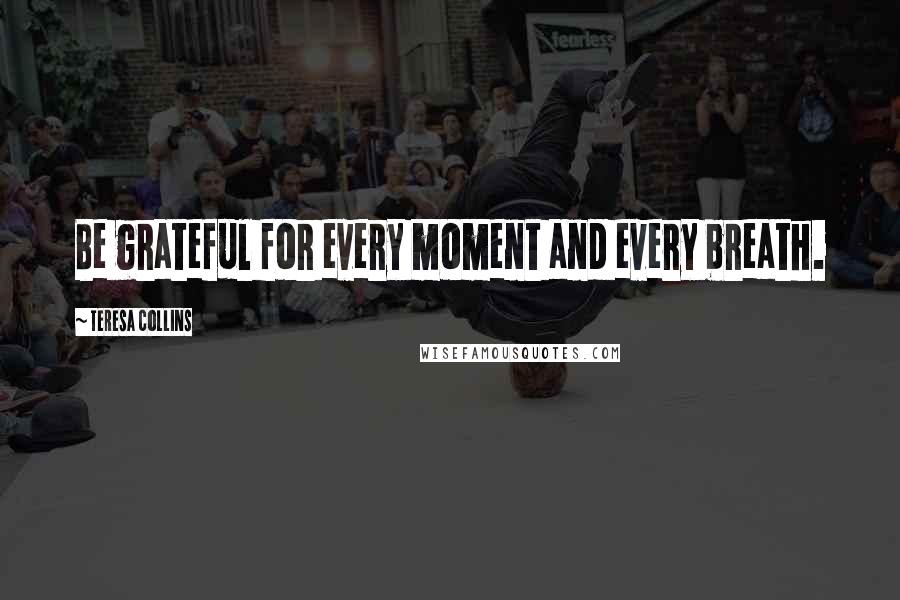 Teresa Collins Quotes: Be grateful for every moment and every breath.