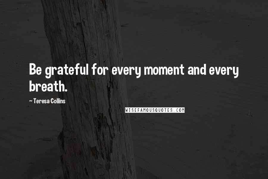 Teresa Collins Quotes: Be grateful for every moment and every breath.