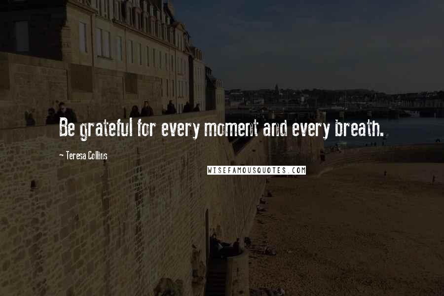 Teresa Collins Quotes: Be grateful for every moment and every breath.