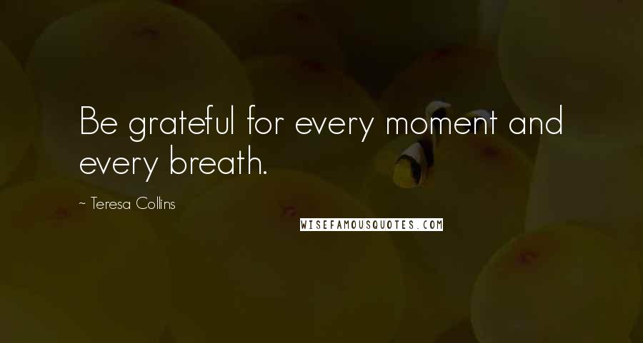 Teresa Collins Quotes: Be grateful for every moment and every breath.