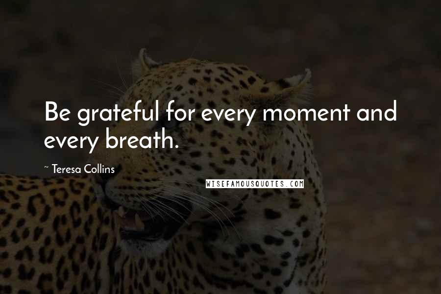 Teresa Collins Quotes: Be grateful for every moment and every breath.