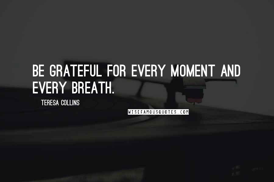 Teresa Collins Quotes: Be grateful for every moment and every breath.