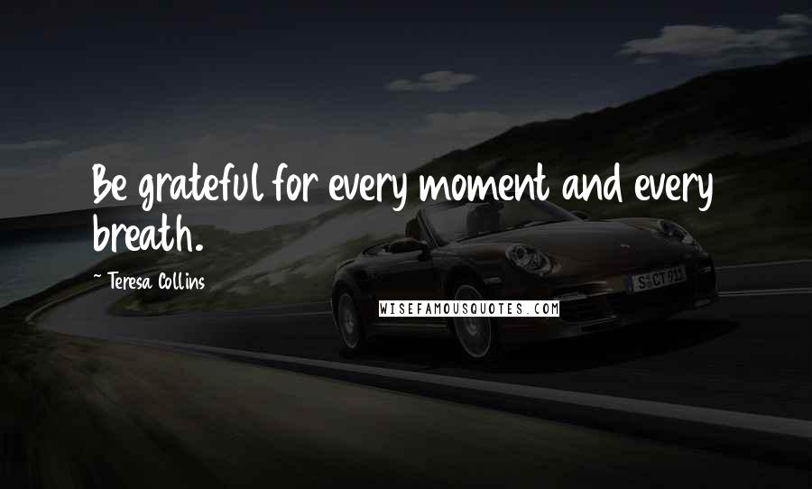 Teresa Collins Quotes: Be grateful for every moment and every breath.