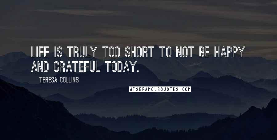 Teresa Collins Quotes: Life is truly too short to not be HAPPY and GRATEFUL today.