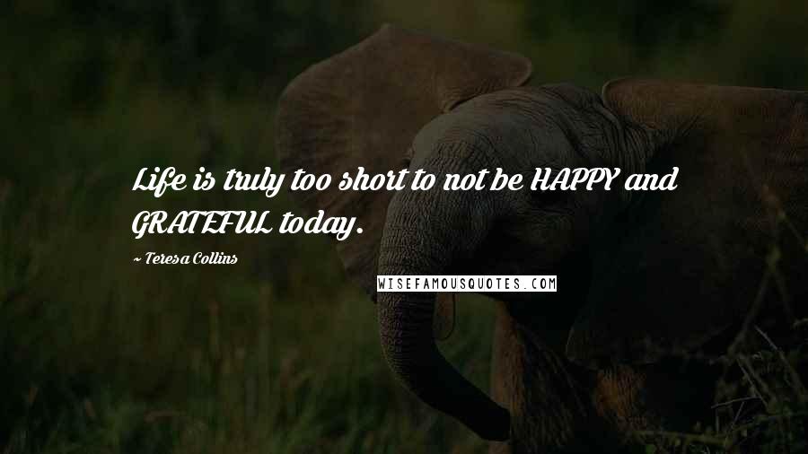 Teresa Collins Quotes: Life is truly too short to not be HAPPY and GRATEFUL today.