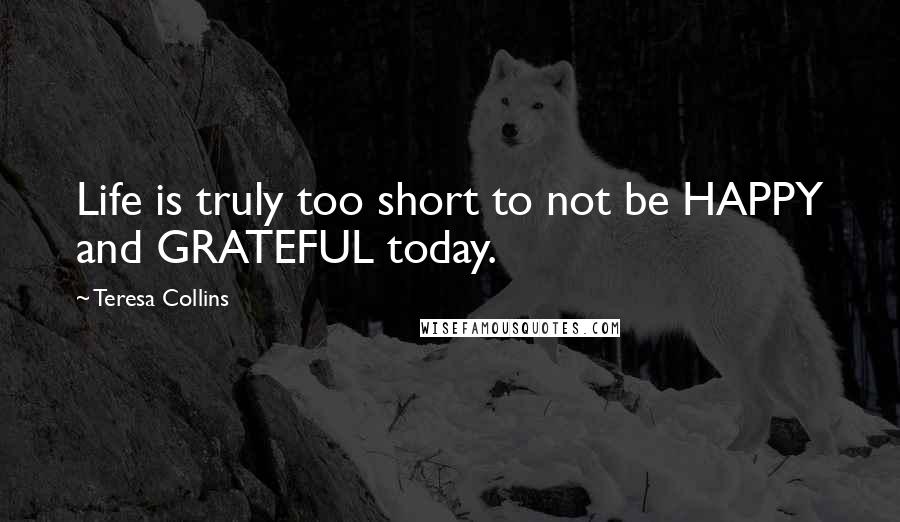 Teresa Collins Quotes: Life is truly too short to not be HAPPY and GRATEFUL today.