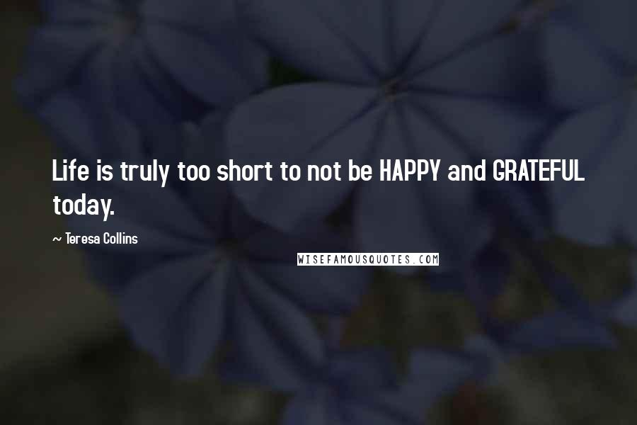 Teresa Collins Quotes: Life is truly too short to not be HAPPY and GRATEFUL today.