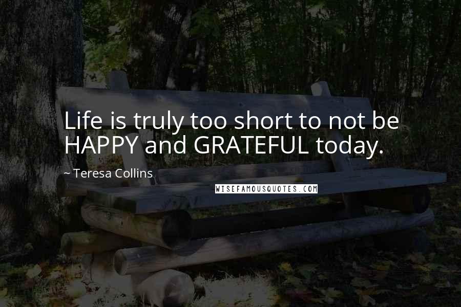 Teresa Collins Quotes: Life is truly too short to not be HAPPY and GRATEFUL today.