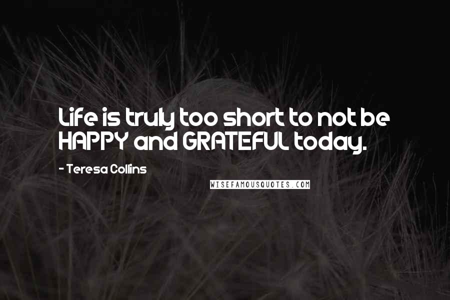 Teresa Collins Quotes: Life is truly too short to not be HAPPY and GRATEFUL today.