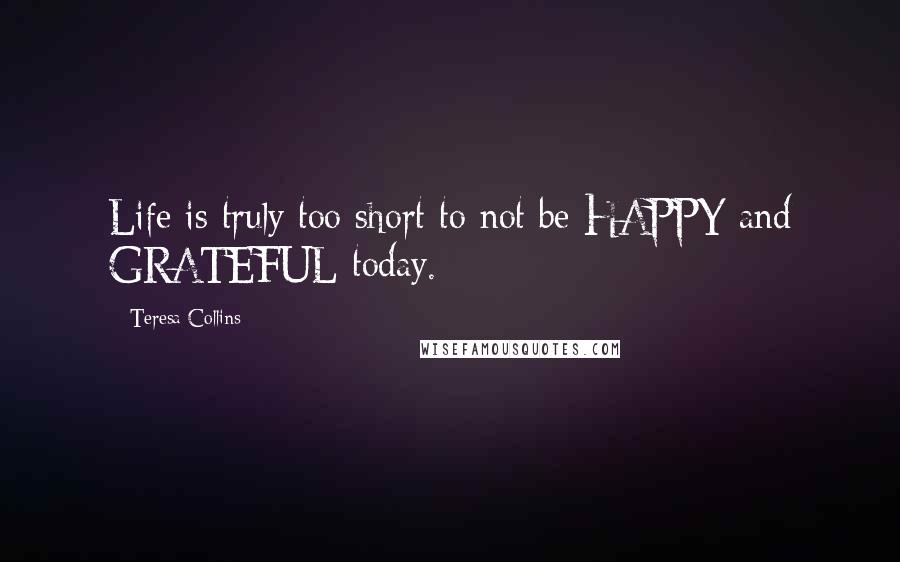 Teresa Collins Quotes: Life is truly too short to not be HAPPY and GRATEFUL today.