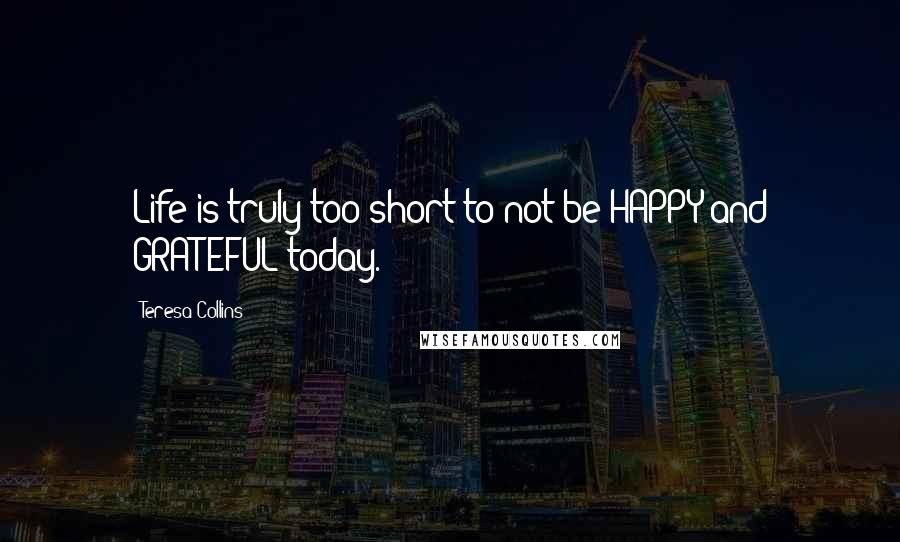 Teresa Collins Quotes: Life is truly too short to not be HAPPY and GRATEFUL today.