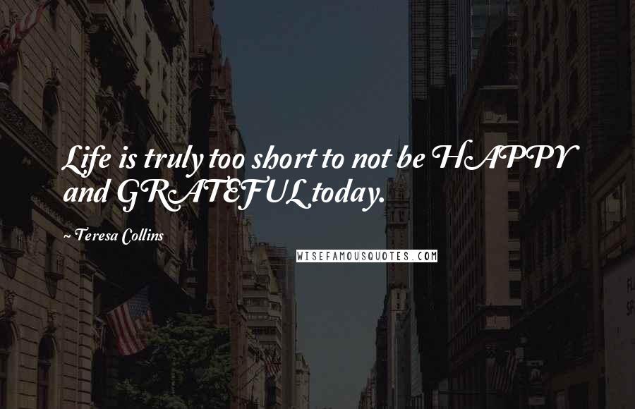 Teresa Collins Quotes: Life is truly too short to not be HAPPY and GRATEFUL today.