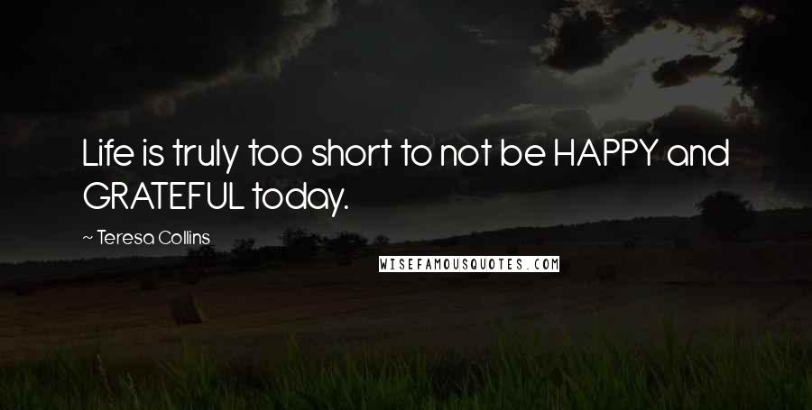 Teresa Collins Quotes: Life is truly too short to not be HAPPY and GRATEFUL today.