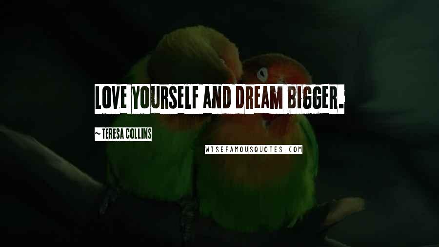 Teresa Collins Quotes: Love yourself and dream bigger.