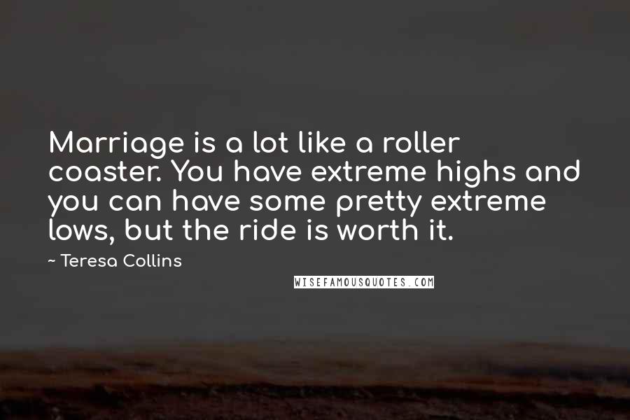 Teresa Collins Quotes: Marriage is a lot like a roller coaster. You have extreme highs and you can have some pretty extreme lows, but the ride is worth it.